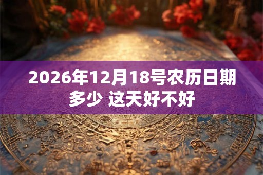 2026年12月18号农历日期多少 这天好不好 2026年12月18号农历日期多少 这天好不好