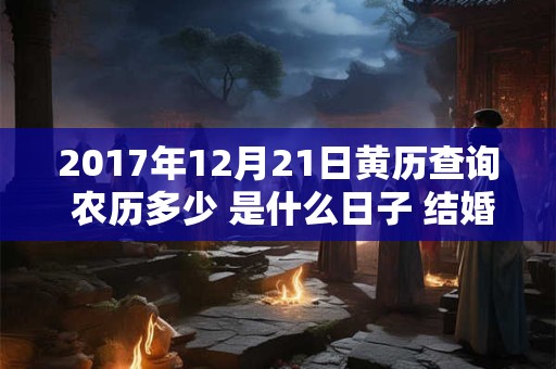 2017年12月21日黄历查询 农历多少 是什么日子 结婚吉时