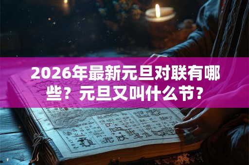 2026年最新元旦对联有哪些？元旦又叫什么节？