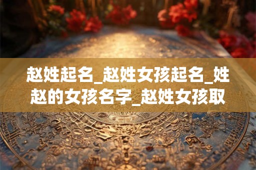 赵姓起名_赵姓女孩起名_姓赵的女孩名字_赵姓女孩取名_赵姓名字大全-好名堂