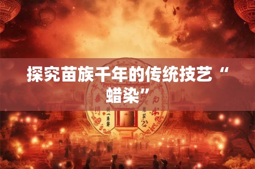 探究苗族千年的传统技艺“蜡染”