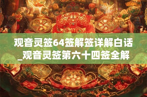 观音灵签64签解签详解白话_观音灵签第六十四签全解