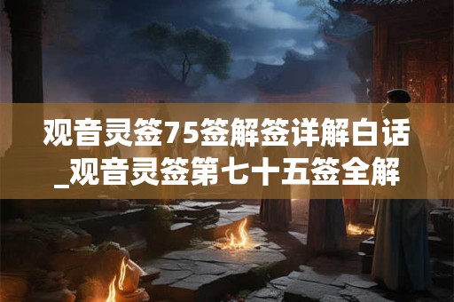 观音灵签75签解签详解白话_观音灵签第七十五签全解