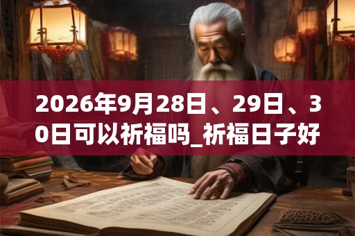 2026年9月28日、29日、30日可以祈福吗_祈福日子好吗