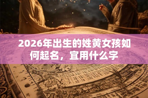 2026年出生的姓黄女孩如何起名,宜用什么字 2026年出生的姓黄女孩如何起名,宜用什么字