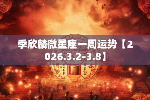季欣麟微星座一周运势【2026.3.2-3.8】