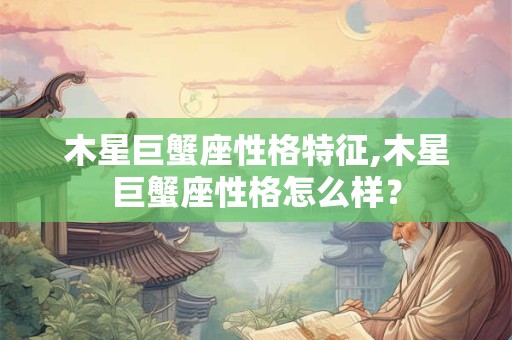 木星巨蟹座性格特征,木星巨蟹座性格怎么样？