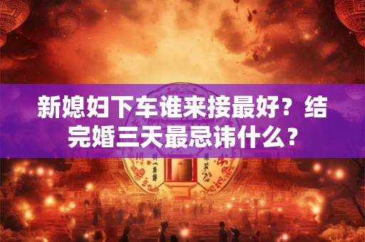 新媳妇下车谁来接最好？结完婚三天最忌讳什么？