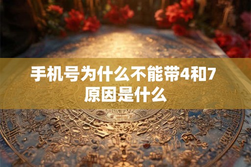 手机号为什么不能带4和7 原因是什么 手机号为什么不能带4和7 原因是什么