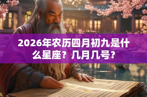 2026年农历四月初九是什么星座?几月几号? 2026年农历四月初九是什么星座?几月几号?