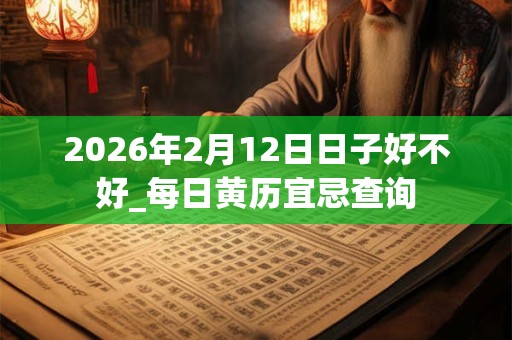 2026年2月12日日子好不好_每日黄历宜忌查询