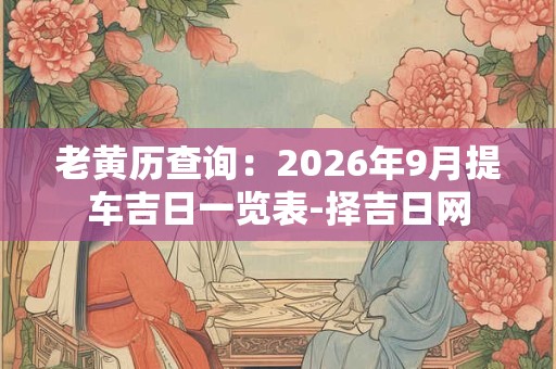 老黄历查询：2026年9月提车吉日一览表-择吉日网