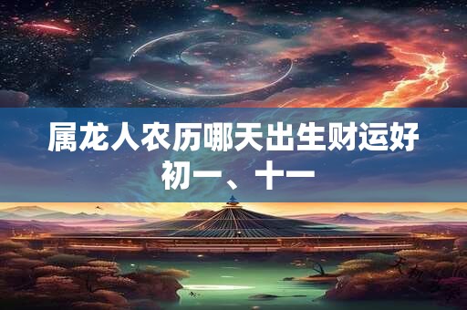 属龙人农历哪天出生财运好 初一、十一