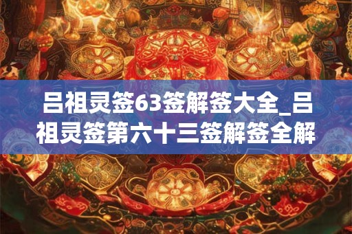 吕祖灵签63签解签大全_吕祖灵签第六十三签解签全解