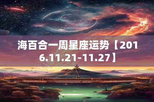海百合一周星座运势【2016.11.21-11.27】