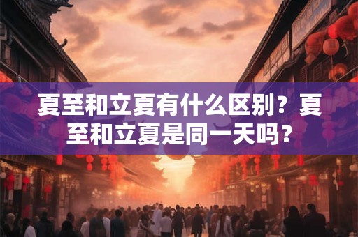 夏至和立夏有什么区别？夏至和立夏是同一天吗？