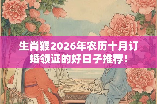 生肖猴2026年农历十月订婚领证的好日子推荐! 生肖猴2026年农历十月订婚领证的好日子推荐!