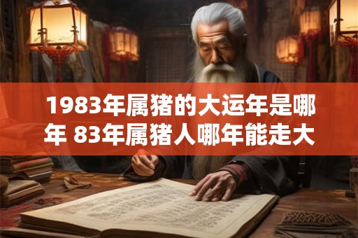 1983年属猪的大运年是哪年 83年属猪人哪年能走大运