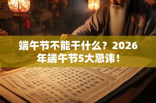 端午节不能干什么？2026年端午节5大忌讳！