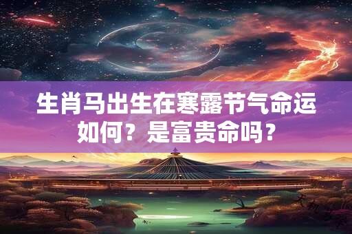 生肖马出生在寒露节气命运如何？是富贵命吗？