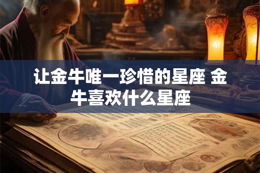 让金牛唯一珍惜的星座 金牛喜欢什么星座