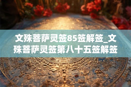 文殊菩萨灵签85签解签_文殊菩萨灵签第八十五签解签