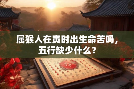 属猴人在寅时出生命苦吗，五行缺少什么？