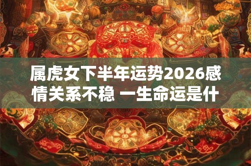 属虎女下半年运势2026感情关系不稳 一生命运是什么样的