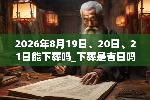 2026年8月19日、20日、21日能下葬吗_下葬是吉日吗