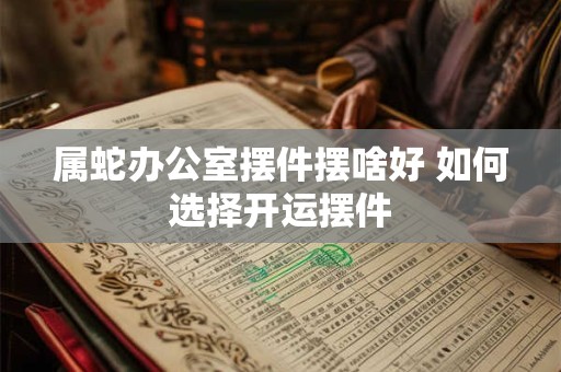 属蛇办公室摆件摆啥好 如何选择开运摆件
