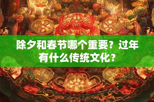 除夕和春节哪个重要？过年有什么传统文化？