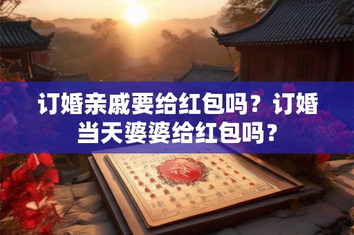 订婚亲戚要给红包吗？订婚当天婆婆给红包吗？