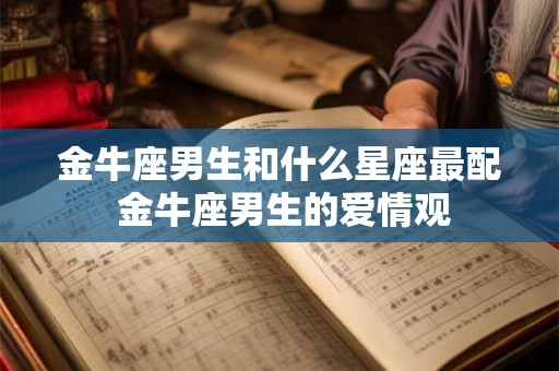 金牛座男生和什么星座最配 金牛座男生的爱情观