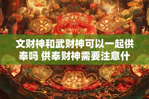 文财神和武财神可以一起供奉吗 供奉财神需要注意什么