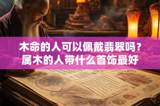 木命的人可以佩戴翡翠吗？属木的人带什么首饰最好