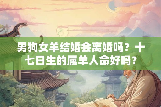 男狗女羊结婚会离婚吗？十七日生的属羊人命好吗？