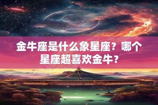 金牛座是什么象星座？哪个星座超喜欢金牛？