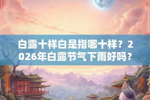 白露十样白是指哪十样？2026年白露节气下雨好吗？