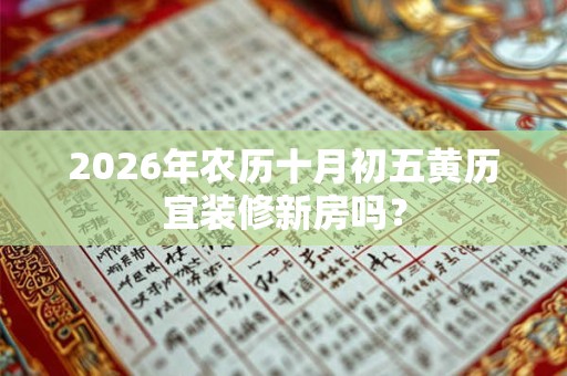 2026年农历十月初五黄历宜装修新房吗？
