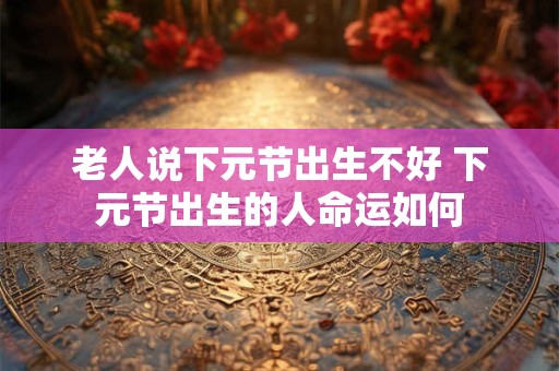 老人说下元节出生不好 下元节出生的人命运如何