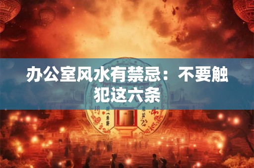 办公室风水有禁忌：不要触犯这六条