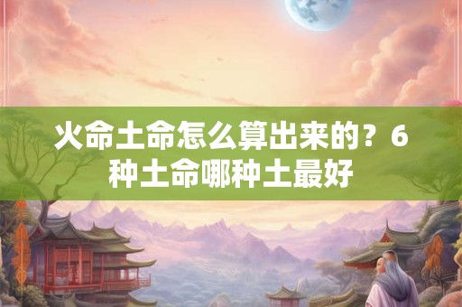 火命土命怎么算出来的？6种土命哪种土最好