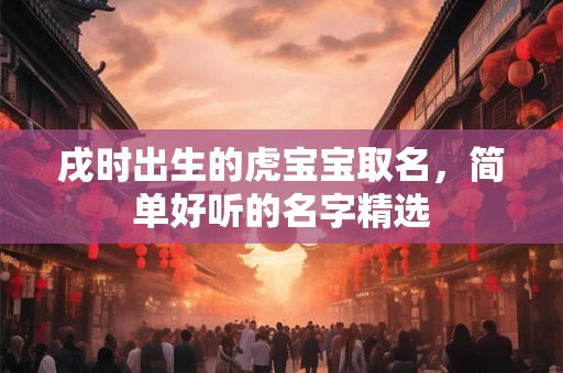 戌时出生的虎宝宝取名，简单好听的名字精选