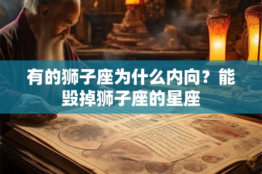 有的狮子座为什么内向?能毁掉狮子座的星座 有的狮子座为什么内向?能毁掉狮子座的星座