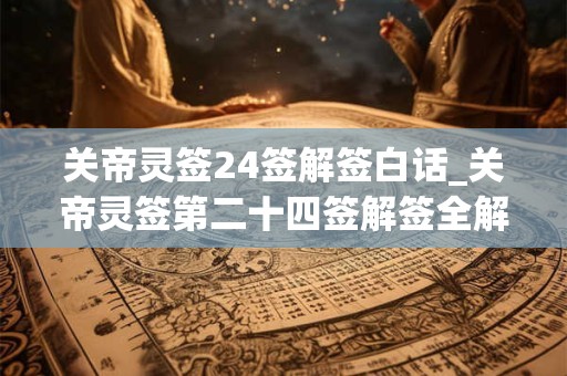 关帝灵签24签解签白话_关帝灵签第二十四签解签全解