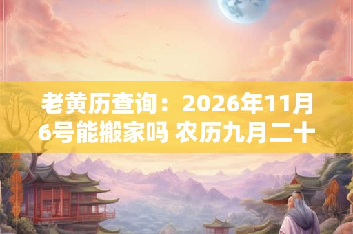 老黄历查询：2026年11月6号能搬家吗 农历九月二十一日子好吗