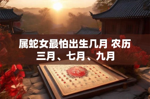 属蛇女最怕出生几月 农历三月、七月、九月