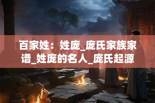 百家姓：姓庞_庞氏家族家谱_姓庞的名人_庞氏起源