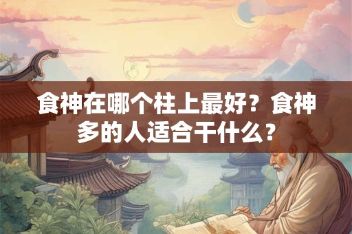 食神在哪个柱上最好?食神多的人适合干什么? 食神在哪个柱上最好?食神多的人适合干什么?