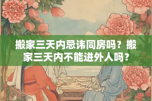 搬家三天内忌讳同房吗？搬家三天内不能进外人吗？